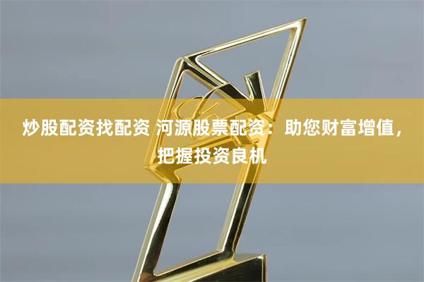 炒股配资找配资 河源股票配资：助您财富增值，把握投资良机