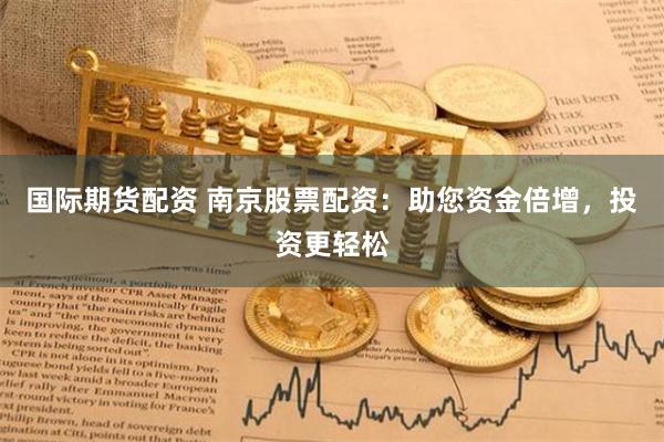 国际期货配资 南京股票配资：助您资金倍增，投资更轻松