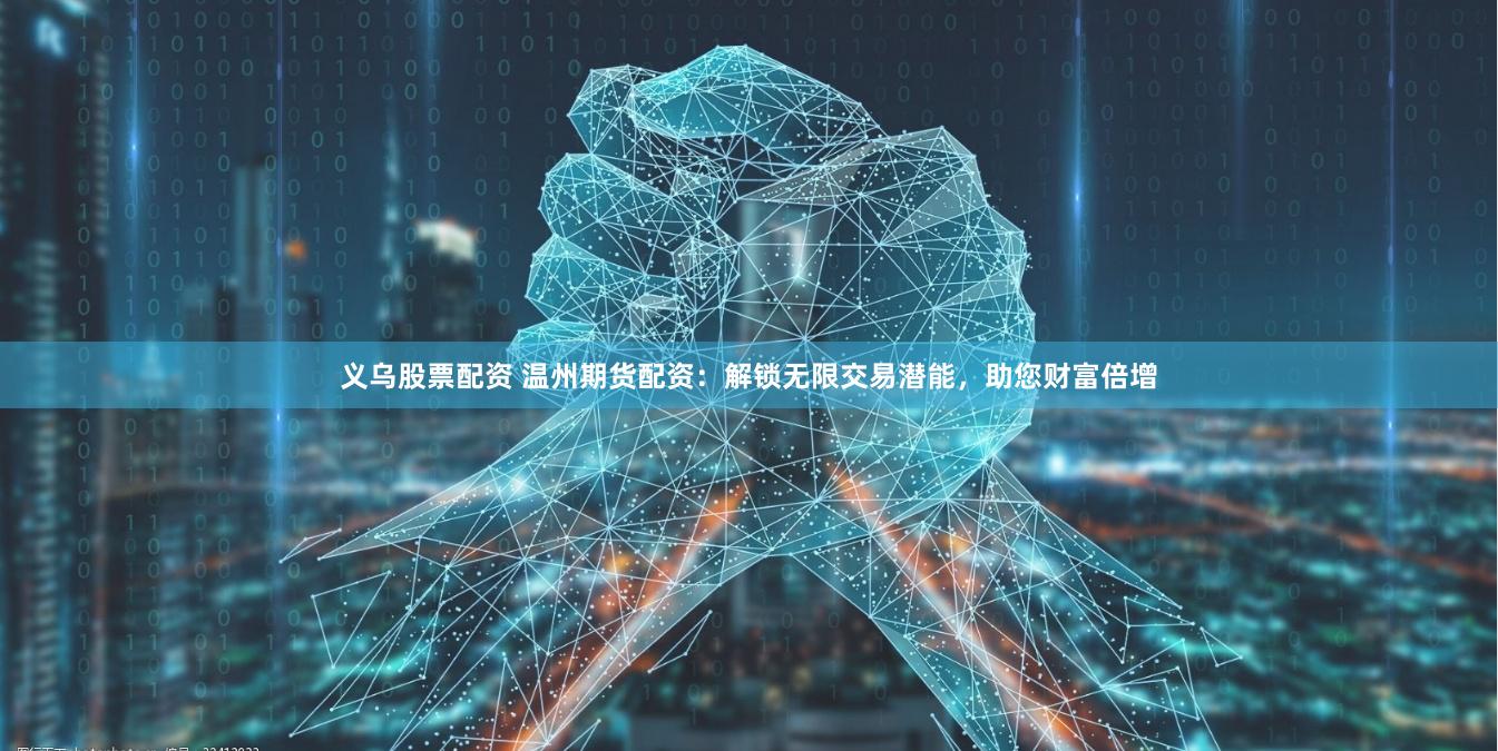 义乌股票配资 温州期货配资：解锁无限交易潜能，助您财富倍增