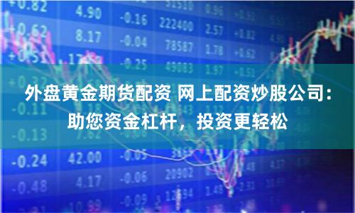 外盘黄金期货配资 网上配资炒股公司：助您资金杠杆，投资更轻松