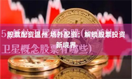 股票配资温州 场外配资：解锁股票投资新境界