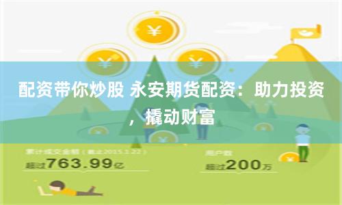 配资带你炒股 永安期货配资：助力投资，撬动财富