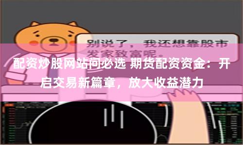 配资炒股网站问必选 期货配资资金：开启交易新篇章，放大收益潜力