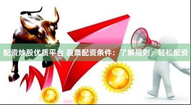 配资炒股优质平台 股票配资条件：了解规则，轻松配资
