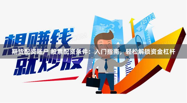 期货配资账户 股票配资条件：入门指南，轻松解锁资金杠杆