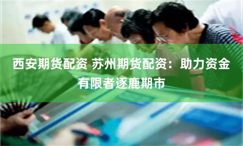 西安期货配资 苏州期货配资：助力资金有限者逐鹿期市