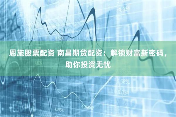 恩施股票配资 南昌期货配资：解锁财富新密码，助你投资无忧