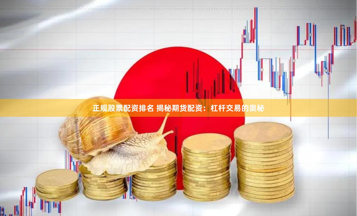 正规股票配资排名 揭秘期货配资：杠杆交易的奥秘