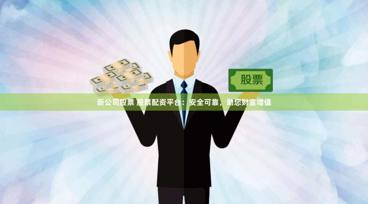 新公司股票 股票配资平台：安全可靠，助您财富增值