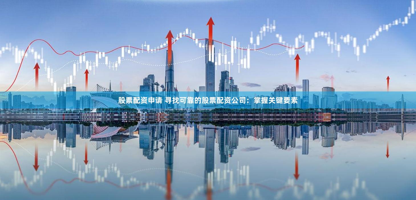 股票配资申请 寻找可靠的股票配资公司：掌握关键要素