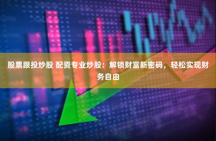 股票跟投炒股 配资专业炒股：解锁财富新密码，轻松实现财务自由