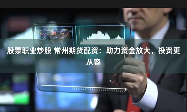 股票职业炒股 常州期货配资：助力资金放大，投资更从容