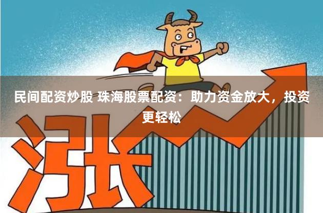 民间配资炒股 珠海股票配资：助力资金放大，投资更轻松