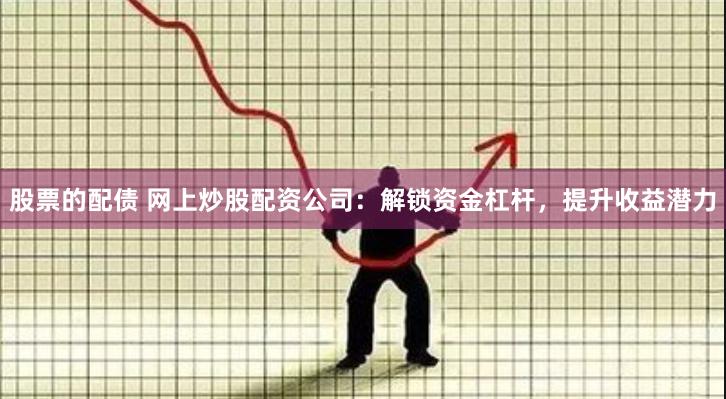 股票的配债 网上炒股配资公司：解锁资金杠杆，提升收益潜力