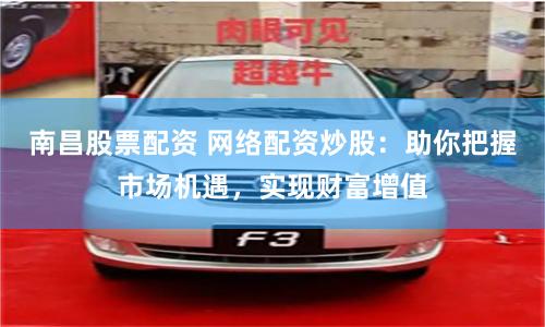 南昌股票配资 网络配资炒股：助你把握市场机遇，实现财富增值