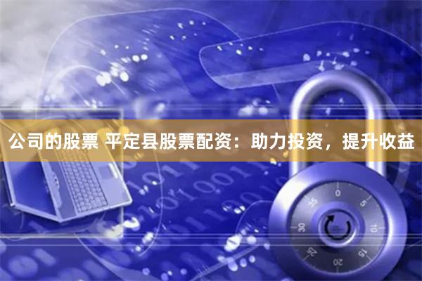 公司的股票 平定县股票配资：助力投资，提升收益
