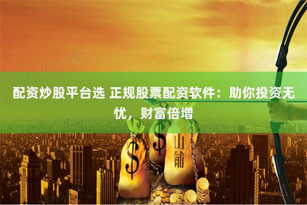配资炒股平台选 正规股票配资软件：助你投资无忧，财富倍增