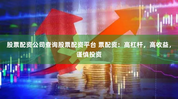 股票配资公司查询股票配资平台 票配资：高杠杆，高收益，谨慎投资