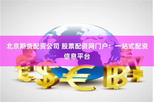 北京期货配资公司 股票配资网门户：一站式配资信息平台