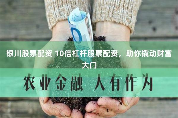 银川股票配资 10倍杠杆股票配资，助你撬动财富大门