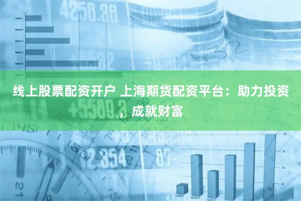 线上股票配资开户 上海期货配资平台：助力投资，成就财富