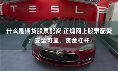 什么是期货股票配资 正规网上股票配资：安全可靠，资金杠杆