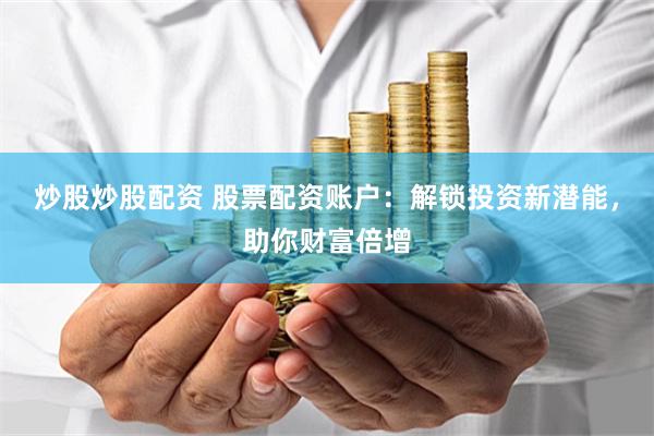 炒股炒股配资 股票配资账户：解锁投资新潜能，助你财富倍增