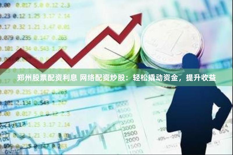 郑州股票配资利息 网络配资炒股：轻松撬动资金，提升收益