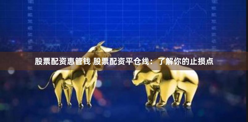 股票配资惠管钱 股票配资平仓线：了解你的止损点