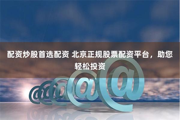 配资炒股首选配资 北京正规股票配资平台，助您轻松投资