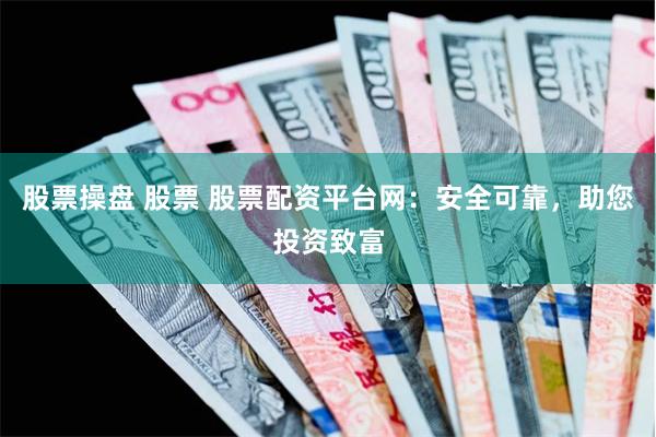 股票操盘 股票 股票配资平台网：安全可靠，助您投资致富