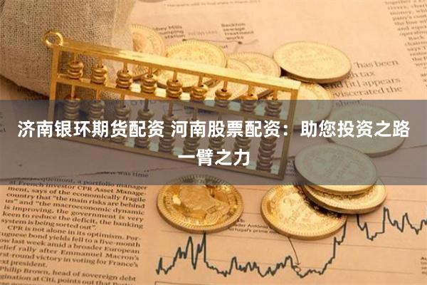 济南银环期货配资 河南股票配资：助您投资之路一臂之力