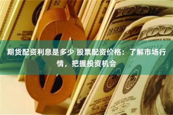 期货配资利息是多少 股票配资价格：了解市场行情，把握投资机会