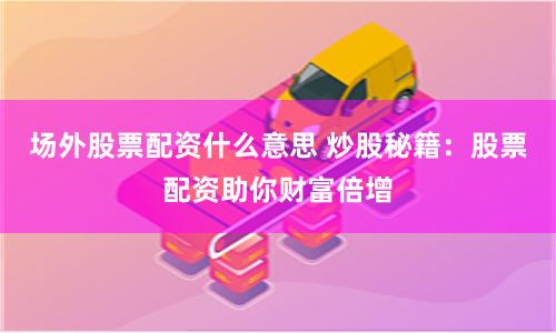 场外股票配资什么意思 炒股秘籍：股票配资助你财富倍增