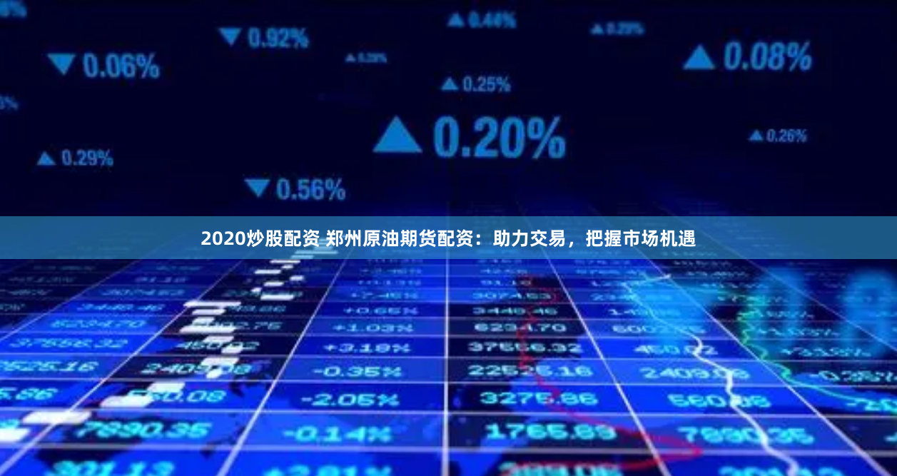 2020炒股配资 郑州原油期货配资：助力交易，把握市场机遇