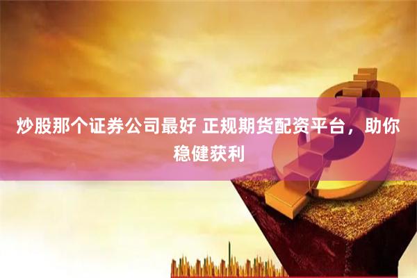 炒股那个证券公司最好 正规期货配资平台，助你稳健获利