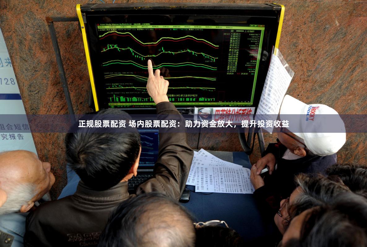正规股票配资 场内股票配资：助力资金放大，提升投资收益