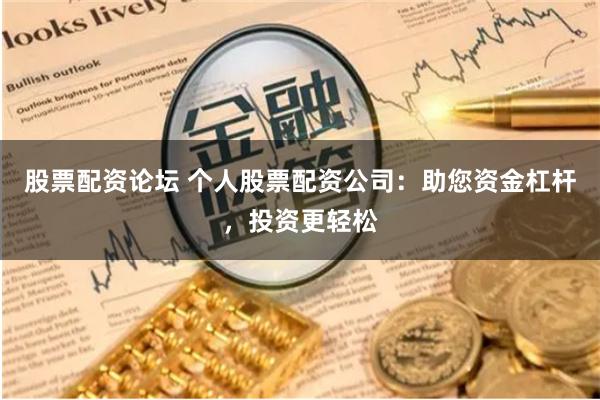 股票配资论坛 个人股票配资公司：助您资金杠杆，投资更轻松