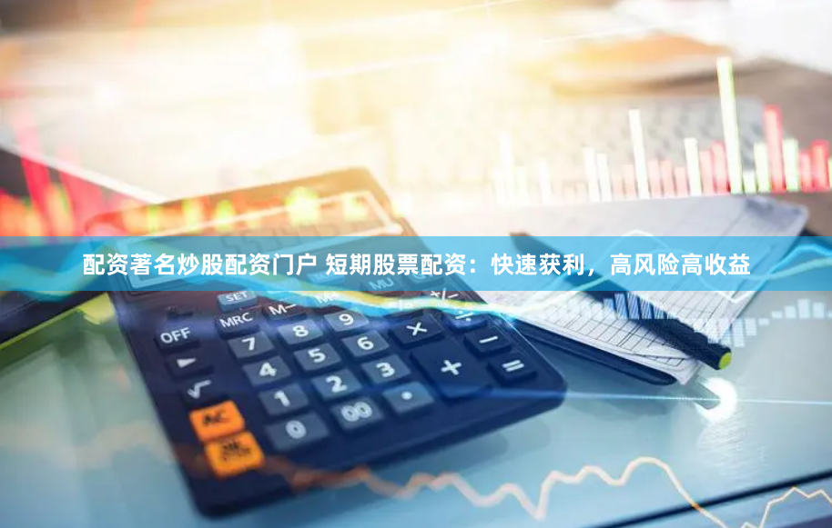 配资著名炒股配资门户 短期股票配资：快速获利，高风险高收益