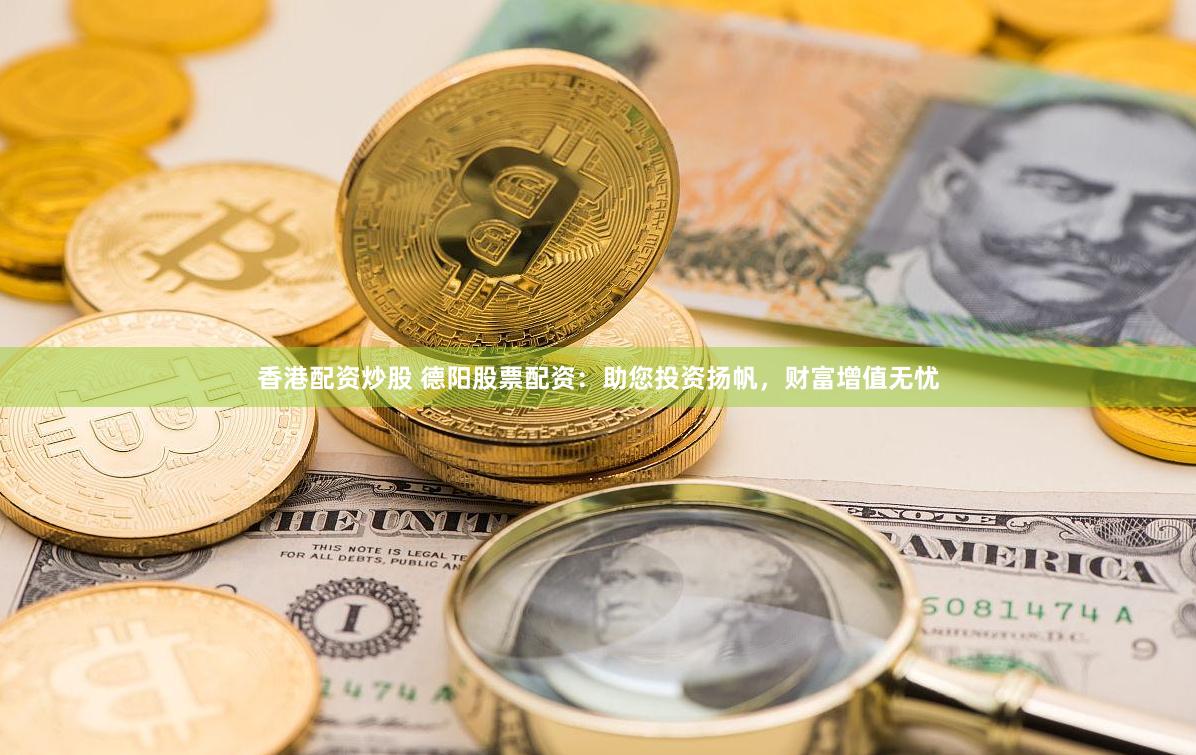 香港配资炒股 德阳股票配资：助您投资扬帆，财富增值无忧
