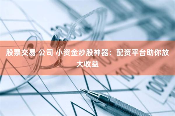 股票交易 公司 小资金炒股神器：配资平台助你放大收益