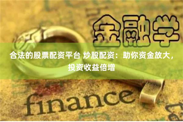 合法的股票配资平台 炒股配资：助你资金放大，投资收益倍增
