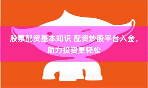 股票配资基本知识 配资炒股平台入金，助力投资更轻松