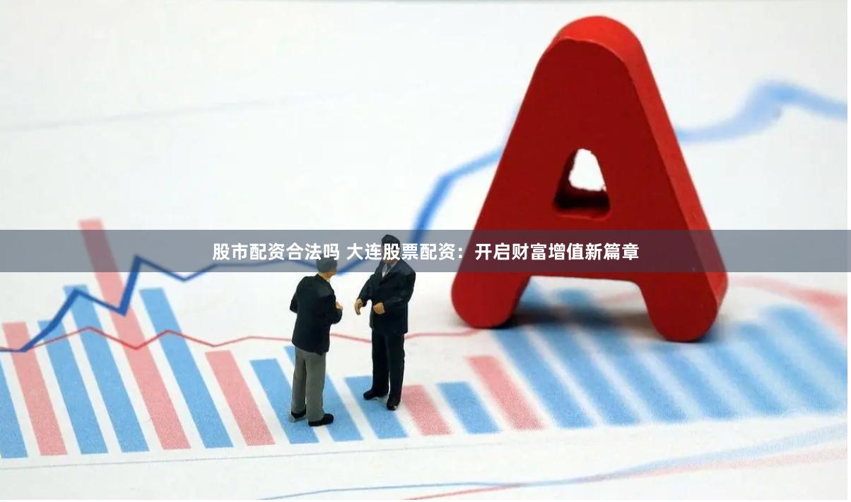 股市配资合法吗 大连股票配资：开启财富增值新篇章