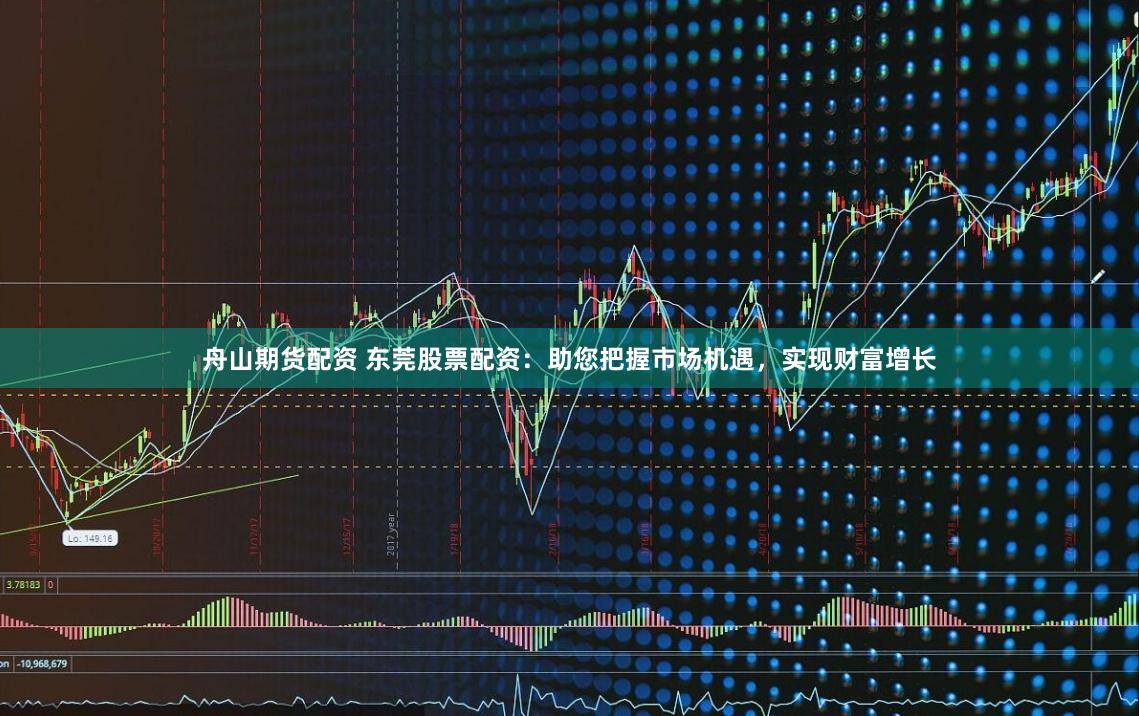 舟山期货配资 东莞股票配资：助您把握市场机遇，实现财富增长
