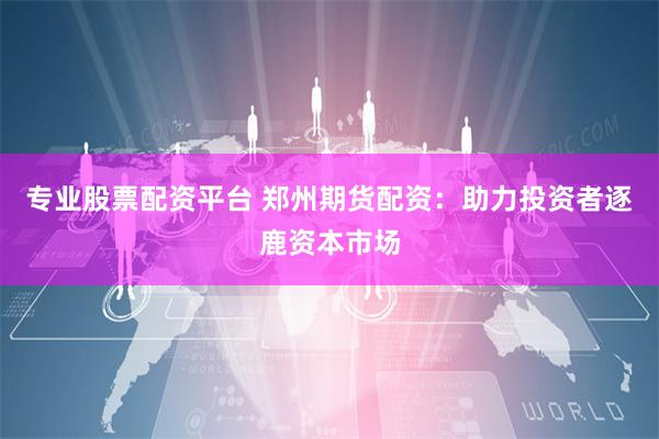 专业股票配资平台 郑州期货配资：助力投资者逐鹿资本市场
