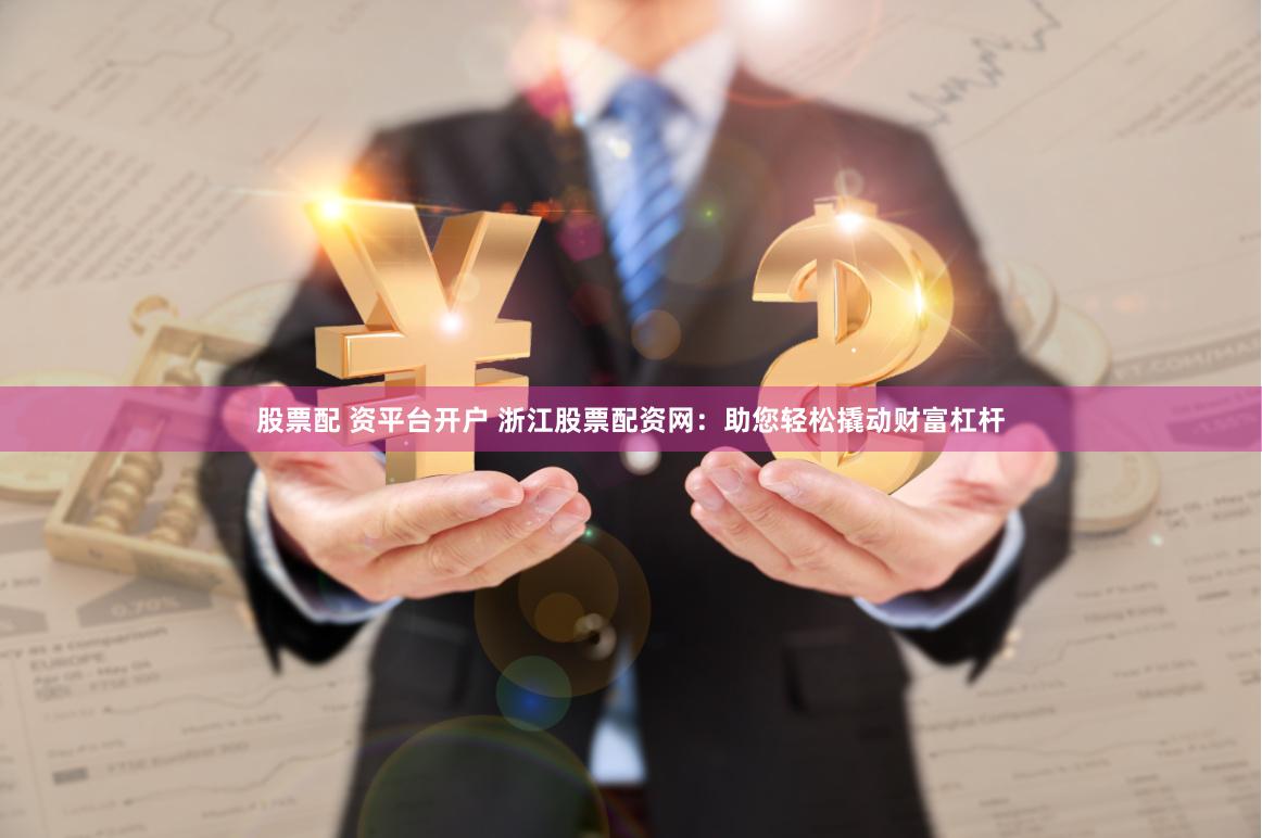 股票配 资平台开户 浙江股票配资网：助您轻松撬动财富杠杆