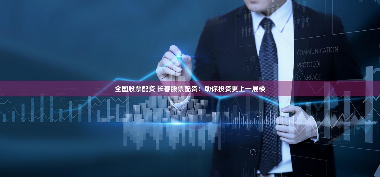 全国股票配资 长春股票配资：助你投资更上一层楼