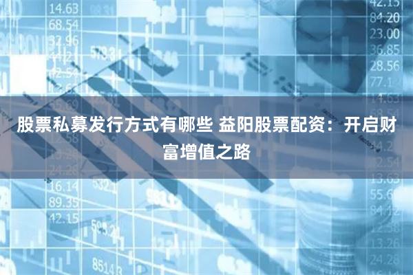 股票私募发行方式有哪些 益阳股票配资：开启财富增值之路