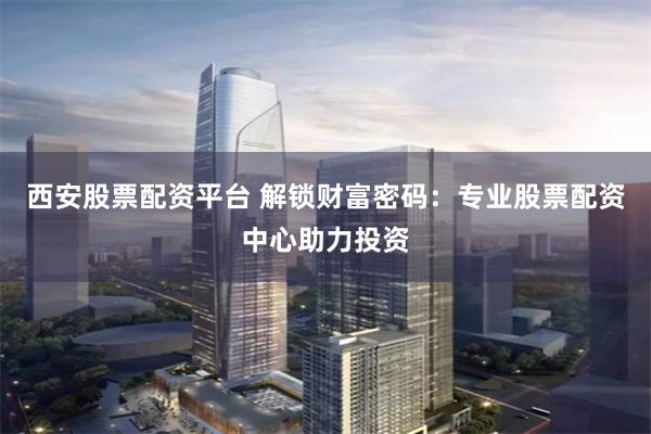 西安股票配资平台 解锁财富密码：专业股票配资中心助力投资